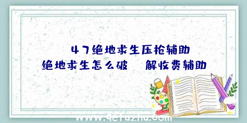 「ak47绝地求生压枪辅助」|绝地求生怎么破解收费辅助